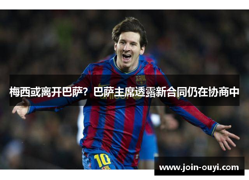 梅西或离开巴萨？巴萨主席透露新合同仍在协商中
