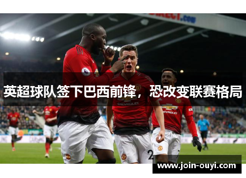 英超球队签下巴西前锋，恐改变联赛格局