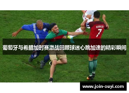 葡萄牙与希腊加时赛激战回顾球迷心跳加速的精彩瞬间