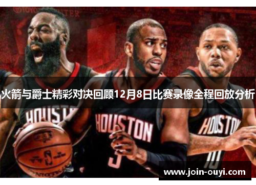 火箭与爵士精彩对决回顾12月8日比赛录像全程回放分析